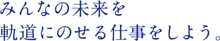 みんなの未来を軌道にのせる仕事をしよう。